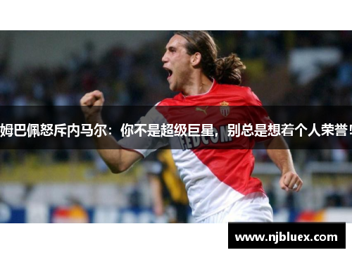 姆巴佩怒斥内马尔：你不是超级巨星，别总是想着个人荣誉！
