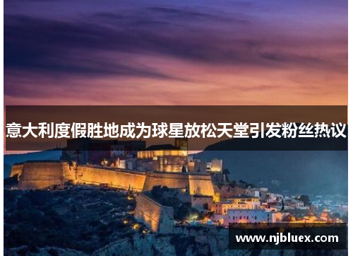 意大利度假胜地成为球星放松天堂引发粉丝热议