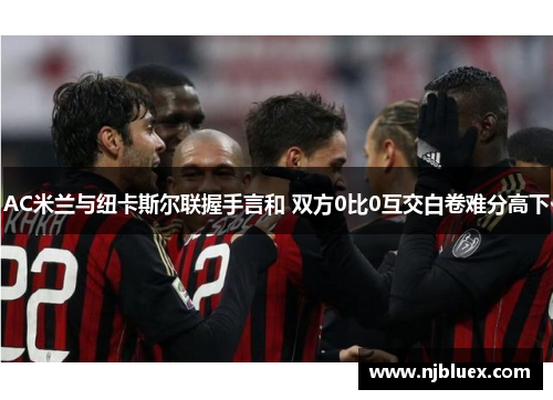 AC米兰与纽卡斯尔联握手言和 双方0比0互交白卷难分高下