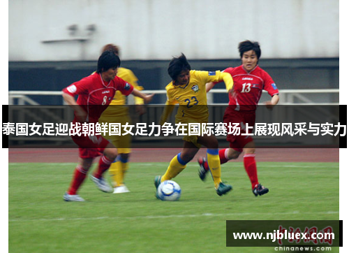 泰国女足迎战朝鲜国女足力争在国际赛场上展现风采与实力