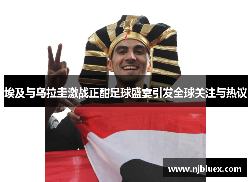 埃及与乌拉圭激战正酣足球盛宴引发全球关注与热议