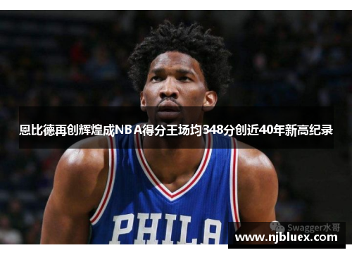 恩比德再创辉煌成NBA得分王场均348分创近40年新高纪录