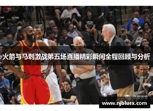 火箭与马刺激战第五场直播精彩瞬间全程回顾与分析
